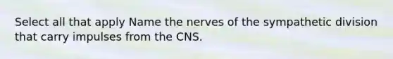 Select all that apply Name the nerves of the sympathetic division that carry impulses from the CNS.