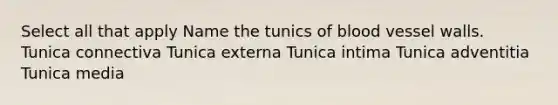 Select all that apply Name the tunics of blood vessel walls. Tunica connectiva Tunica externa Tunica intima Tunica adventitia Tunica media