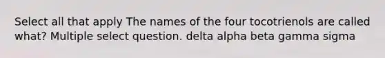 Select all that apply The names of the four tocotrienols are called what? Multiple select question. delta alpha beta gamma sigma