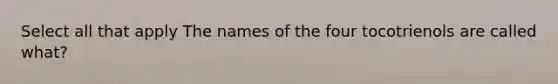 Select all that apply The names of the four tocotrienols are called what?