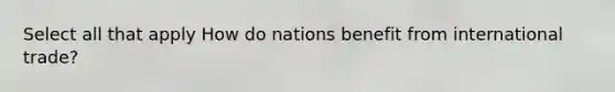 Select all that apply How do nations benefit from international trade?