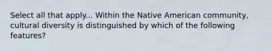 Select all that apply... Within the Native American community, cultural diversity is distinguished by which of the following features?