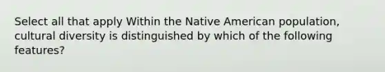 Select all that apply Within the Native American population, <a href='https://www.questionai.com/knowledge/kfxWvRcQOm-cultural-diversity' class='anchor-knowledge'>cultural diversity</a> is distinguished by which of the following features?