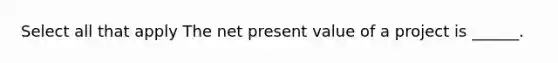 Select all that apply The net present value of a project is ______.