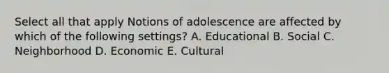 Select all that apply Notions of adolescence are affected by which of the following settings? A. Educational B. Social C. Neighborhood D. Economic E. Cultural