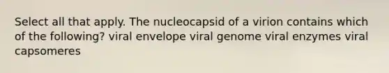 Select all that apply. The nucleocapsid of a virion contains which of the following? viral envelope viral genome viral enzymes viral capsomeres