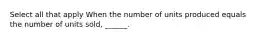 Select all that apply When the number of units produced equals the number of units sold, ______.