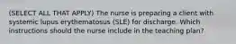 (SELECT ALL THAT APPLY) The nurse is preparing a client with systemic lupus erythematosus (SLE) for discharge. Which instructions should the nurse include in the teaching plan?