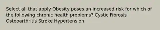 Select all that apply Obesity poses an increased risk for which of the following chronic health problems? Cystic Fibrosis Osteoarthritis Stroke Hypertension