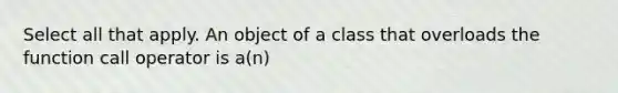 Select all that apply. An object of a class that overloads the function call operator is a(n)