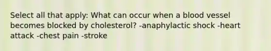 Select all that apply: What can occur when a blood vessel becomes blocked by cholesterol? -anaphylactic shock -heart attack -chest pain -stroke