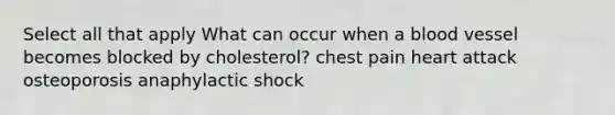 Select all that apply What can occur when a blood vessel becomes blocked by cholesterol? chest pain heart attack osteoporosis anaphylactic shock