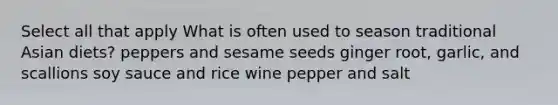 Select all that apply What is often used to season traditional Asian diets? peppers and sesame seeds ginger root, garlic, and scallions soy sauce and rice wine pepper and salt