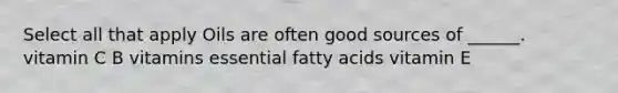 Select all that apply Oils are often good sources of ______. vitamin C B vitamins essential fatty acids vitamin E