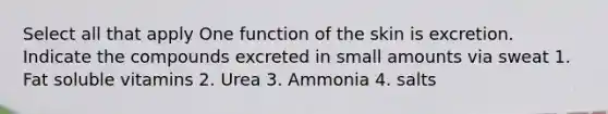 Select all that apply One function of the skin is excretion. Indicate the compounds excreted in small amounts via sweat 1. Fat soluble vitamins 2. Urea 3. Ammonia 4. salts