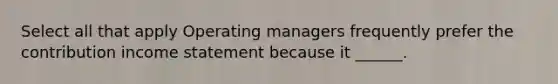 Select all that apply Operating managers frequently prefer the contribution income statement because it ______.