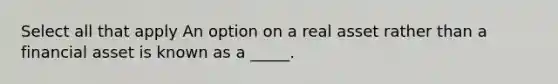 Select all that apply An option on a real asset rather than a financial asset is known as a _____.