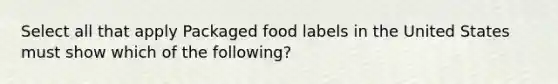 Select all that apply Packaged food labels in the United States must show which of the following?