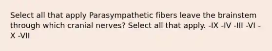 Select all that apply Parasympathetic fibers leave the brainstem through which cranial nerves? Select all that apply. -IX -IV -III -VI -X -VII