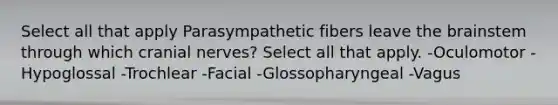 Select all that apply Parasympathetic fibers leave the brainstem through which cranial nerves? Select all that apply. -Oculomotor -Hypoglossal -Trochlear -Facial -Glossopharyngeal -Vagus