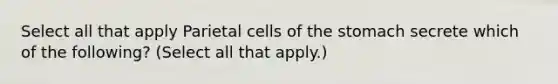 Select all that apply Parietal cells of the stomach secrete which of the following? (Select all that apply.)