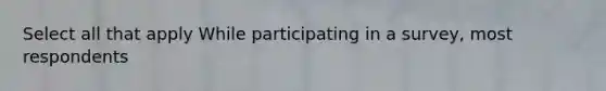 Select all that apply While participating in a survey, most respondents