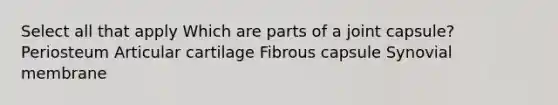 Select all that apply Which are parts of a joint capsule? Periosteum Articular cartilage Fibrous capsule Synovial membrane