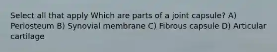 Select all that apply Which are parts of a joint capsule? A) Periosteum B) Synovial membrane C) Fibrous capsule D) Articular cartilage