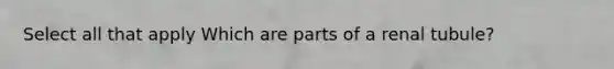 Select all that apply Which are parts of a renal tubule?