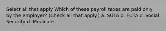 Select all that apply Which of these payroll taxes are paid only by the employer? (Check all that apply.) a. SUTA b. FUTA c. Social Security d. Medicare