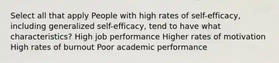 Select all that apply People with high rates of self-efficacy, including generalized self-efficacy, tend to have what characteristics? High job performance Higher rates of motivation High rates of burnout Poor academic performance