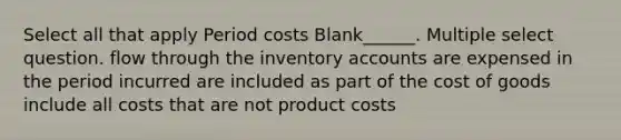 Select all that apply Period costs Blank______. Multiple select question. flow through the inventory accounts are expensed in the period incurred are included as part of the cost of goods include all costs that are not product costs