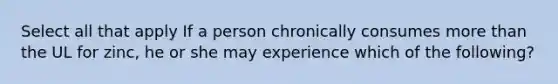 Select all that apply If a person chronically consumes more than the UL for zinc, he or she may experience which of the following?