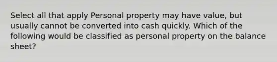 Select all that apply Personal property may have value, but usually cannot be converted into cash quickly. Which of the following would be classified as personal property on the balance sheet?