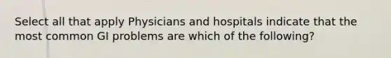 Select all that apply Physicians and hospitals indicate that the most common GI problems are which of the following?