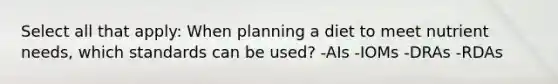 Select all that apply: When planning a diet to meet nutrient needs, which standards can be used? -AIs -IOMs -DRAs -RDAs