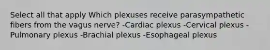 Select all that apply Which plexuses receive parasympathetic fibers from the vagus nerve? -Cardiac plexus -Cervical plexus -Pulmonary plexus -Brachial plexus -Esophageal plexus