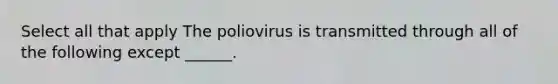 Select all that apply The poliovirus is transmitted through all of the following except ______.