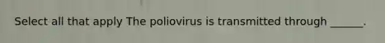 Select all that apply The poliovirus is transmitted through ______.