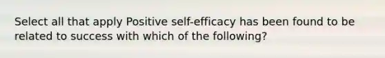 Select all that apply Positive self-efficacy has been found to be related to success with which of the following?