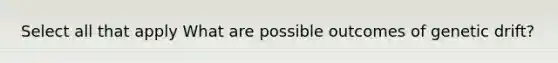 Select all that apply What are possible outcomes of genetic drift?