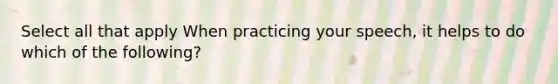 Select all that apply When practicing your speech, it helps to do which of the following?