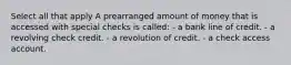 Select all that apply A prearranged amount of money that is accessed with special checks is called: - a bank line of credit. - a revolving check credit. - a revolution of credit. - a check access account.