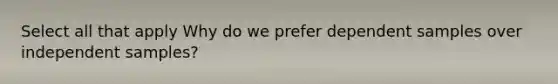 Select all that apply Why do we prefer dependent samples over independent samples?