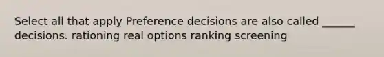 Select all that apply Preference decisions are also called ______ decisions. rationing real options ranking screening