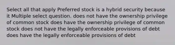 Select all that apply Preferred stock is a hybrid security because it Multiple select question. does not have the ownership privilege of common stock does have the ownership privilege of common stock does not have the legally enforceable provisions of debt does have the legally enforceable provisions of debt