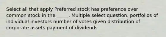 Select all that apply Preferred stock has preference over common stock in the _____. Multiple select question. portfolios of individual investors number of votes given distribution of corporate assets payment of dividends