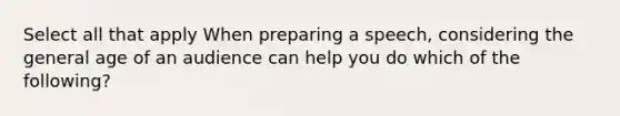 Select all that apply When preparing a speech, considering the general age of an audience can help you do which of the following?