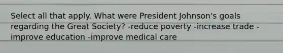 Select all that apply. What were President Johnson's goals regarding the Great Society? -reduce poverty -increase trade -improve education -improve medical care