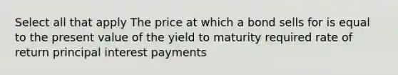 Select all that apply The price at which a bond sells for is equal to the present value of the yield to maturity required rate of return principal interest payments